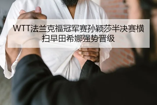 WTT法兰克福冠军赛孙颖莎半决赛横扫早田希娜强势晋级