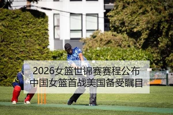 2026女篮世锦赛赛程公布 中国女篮首战美国备受瞩目