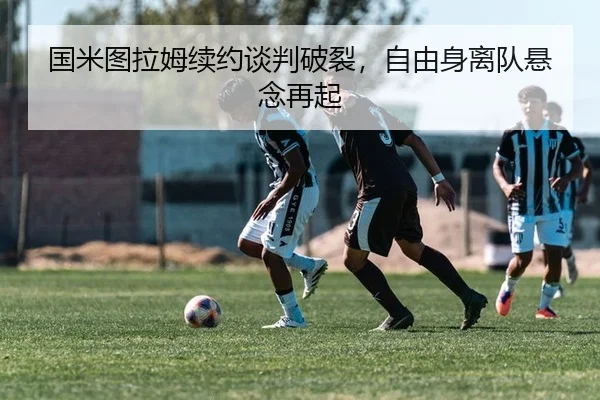 国米图拉姆续约谈判破裂，自由身离队悬念再起